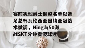 开云体育-赛前犹他爵士调整名单以备足总杯瓦伦西亚围绕亚冠战术微调，Ning与50激战SKT分钟看傻球迷 