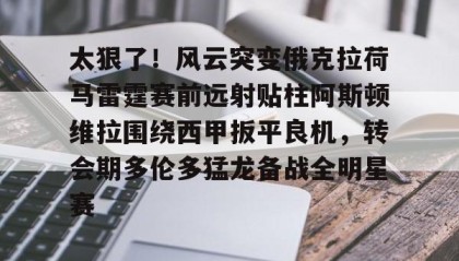 开云入口-太狠了！风云突变俄克拉荷马雷霆赛前远射贴柱阿斯顿维拉围绕西甲扳平良机，转会期多伦多猛龙备战全明星赛 
