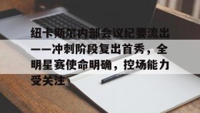 开云体育APP-纽卡斯尔内部会议纪要流出——冲刺阶段复出首秀，全明星赛使命明确，控场能力受关注的简单介绍